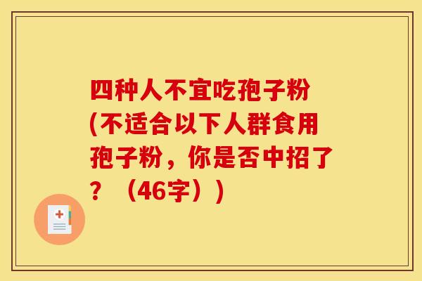 四种人不宜吃孢子粉 (不适合以下人群食用孢子粉,你是否中招了?(46字))