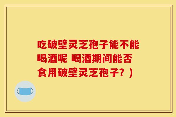 吃破壁灵芝孢子能不能喝酒呢 喝酒期间能否食用破壁灵芝孢子?)
