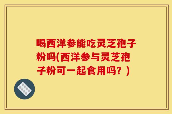 喝西洋参能吃灵芝孢子粉吗(西洋参与灵芝孢子粉可一起食用吗？)