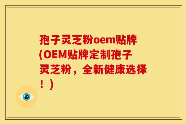 孢子灵芝粉oem贴牌(OEM贴牌定制孢子灵芝粉,全新健康选择!)