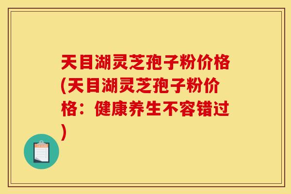 天目湖灵芝孢子粉价格(天目湖灵芝孢子粉价格:健康养生不容错过)