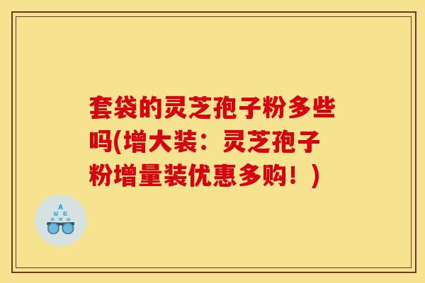 套袋的灵芝孢子粉多些吗(增大装：灵芝孢子粉增量装优惠多购！)