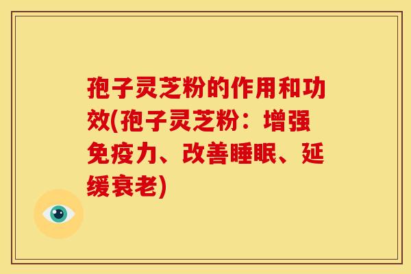 孢子灵芝粉的作用和功效(孢子灵芝粉:增强免疫力、改善睡眠、延缓衰老)