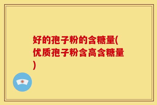 好的孢子粉的含糖量(优质孢子粉含高含糖量)