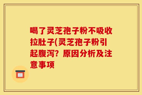 喝了灵芝孢子粉不吸收拉肚子(灵芝孢子粉引起腹泻？原因分析及注意事项