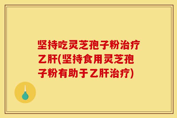 坚持吃灵芝孢子粉治疗乙肝(坚持食用灵芝孢子粉有助于乙肝治疗)