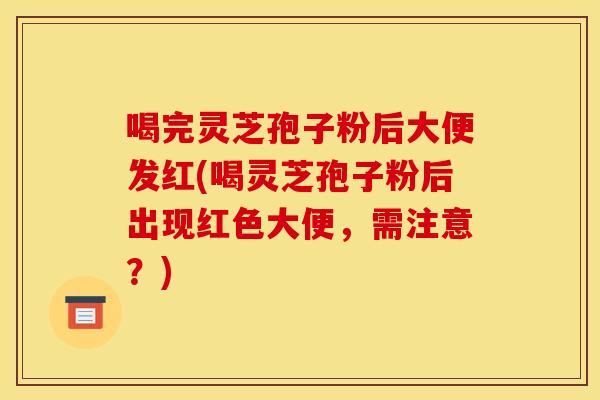 喝完灵芝孢子粉后大便发红(喝灵芝孢子粉后出现红色大便,需注意?)