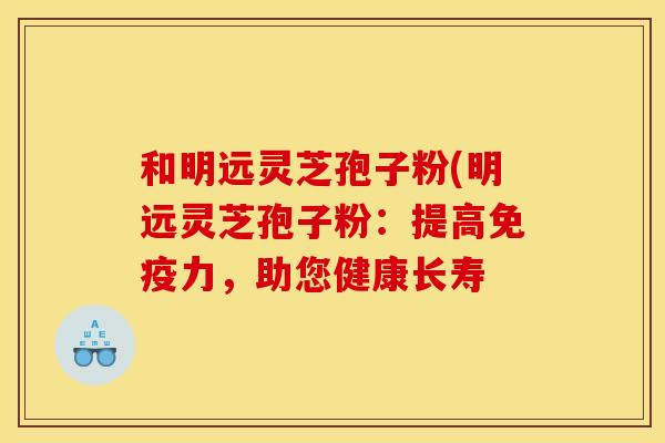 和明远灵芝孢子粉(明远灵芝孢子粉：提高免疫力，助您健康长寿