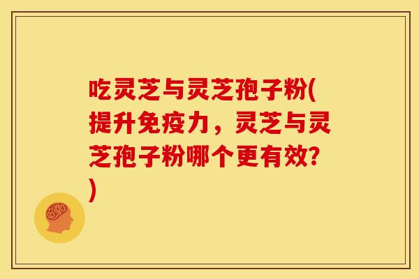 吃灵芝与灵芝孢子粉(提升免疫力，灵芝与灵芝孢子粉哪个更有效？)