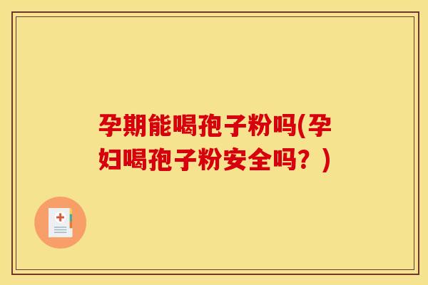 孕期能喝孢子粉吗(孕妇喝孢子粉安全吗？)
