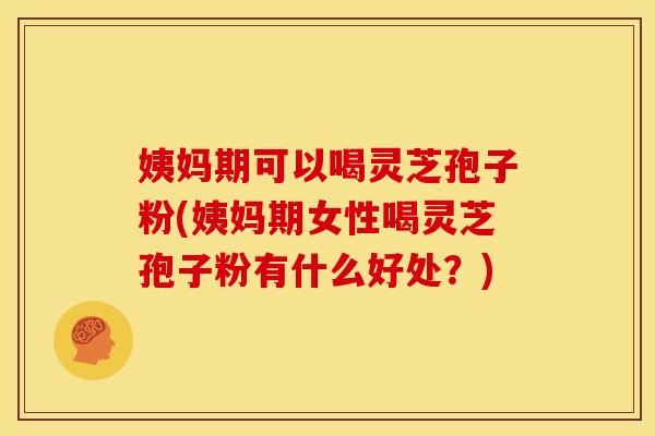 姨妈期可以喝灵芝孢子粉(姨妈期女性喝灵芝孢子粉有什么好处?)