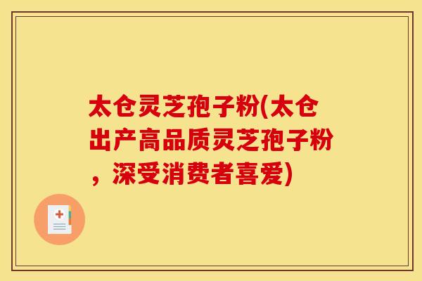 太仓灵芝孢子粉(太仓出产高品质灵芝孢子粉,深受消费者喜爱)