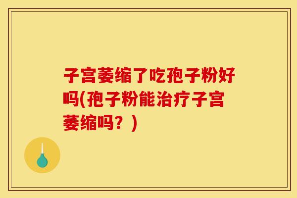 子宫萎缩了吃孢子粉好吗(孢子粉能治疗子宫萎缩吗？)