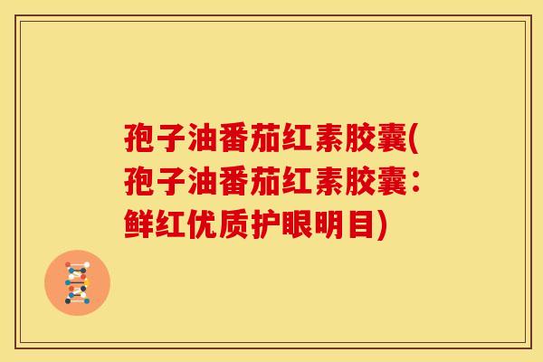孢子油番茄红素胶囊(孢子油番茄红素胶囊:鲜红优质护眼明目)
