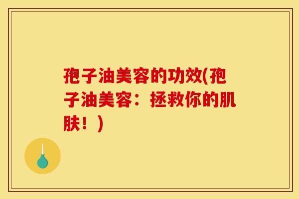 孢子油美容的功效(孢子油美容:拯救你的肌肤!)