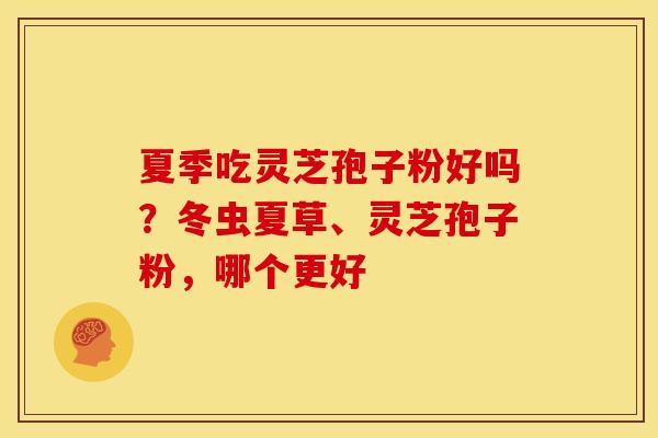 夏季吃灵芝孢子粉好吗？冬虫夏草、灵芝孢子粉，哪个更好