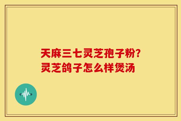天麻三七灵芝孢子粉?灵芝鸽子怎么样煲汤