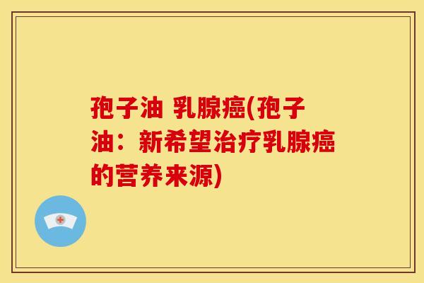 孢子油 乳腺癌(孢子油:新希望治疗乳腺癌的营养来源)