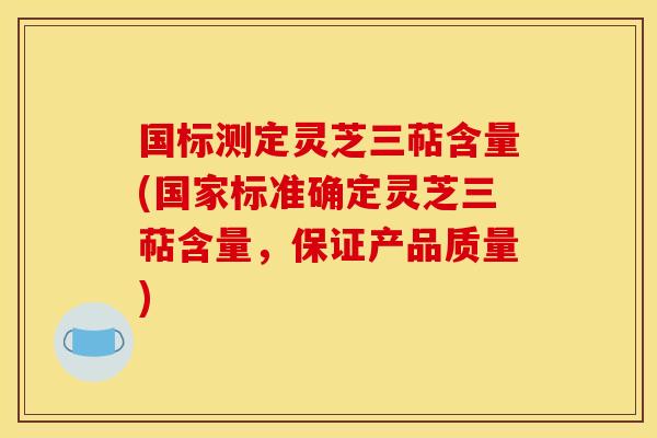 国标测定灵芝三萜含量(国家标准确定灵芝三萜含量，保证产品质量)