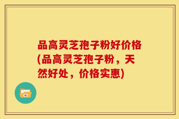 品高灵芝孢子粉好价格(品高灵芝孢子粉，天然好处，价格实惠)