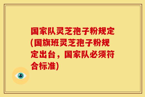 国家队灵芝孢子粉规定(国旗班灵芝孢子粉规定出台,国家队必须符合标准)