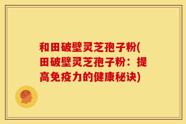 和田破壁灵芝孢子粉(田破壁灵芝孢子粉:提高免疫力的健康秘诀)
