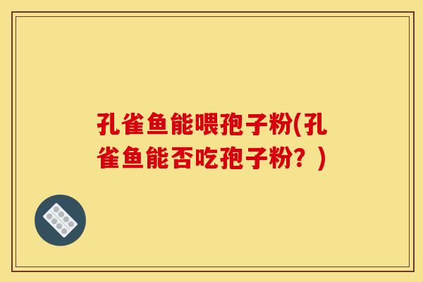 孔雀鱼能喂孢子粉(孔雀鱼能否吃孢子粉?)