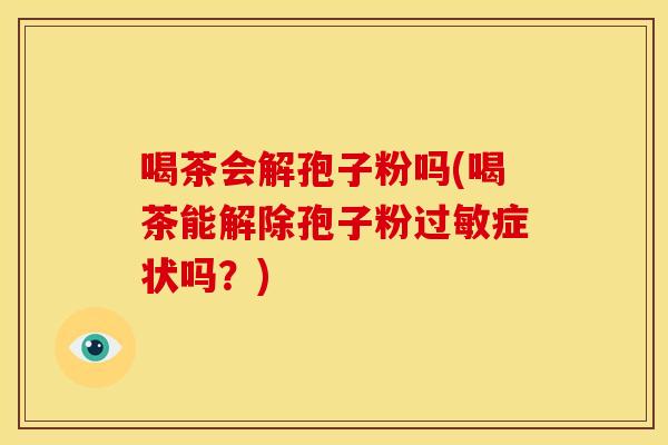 喝茶会解孢子粉吗(喝茶能解除孢子粉过敏症状吗？)