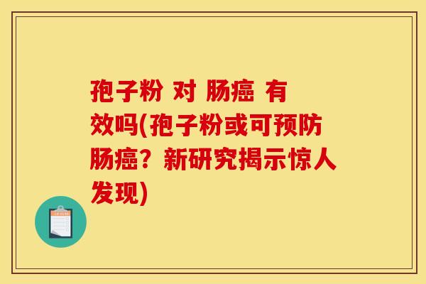 孢子粉 对 肠癌 有效吗(孢子粉或可预防肠癌?新研究揭示惊人发现)