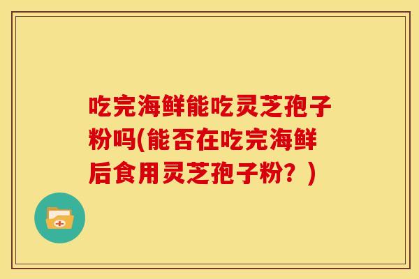 吃完海鲜能吃灵芝孢子粉吗(能否在吃完海鲜后食用灵芝孢子粉?)