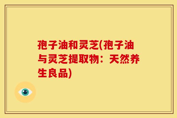 孢子油和灵芝(孢子油与灵芝提取物:天然养生良品)