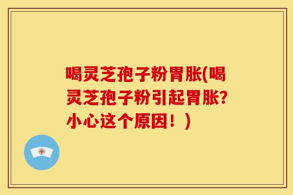 喝灵芝孢子粉胃胀(喝灵芝孢子粉引起胃胀?小心这个原因!)