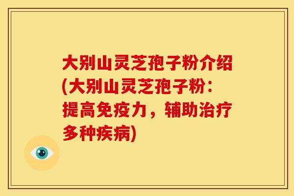 大别山灵芝孢子粉介绍(大别山灵芝孢子粉:提高免疫力,辅助治疗多种疾病)