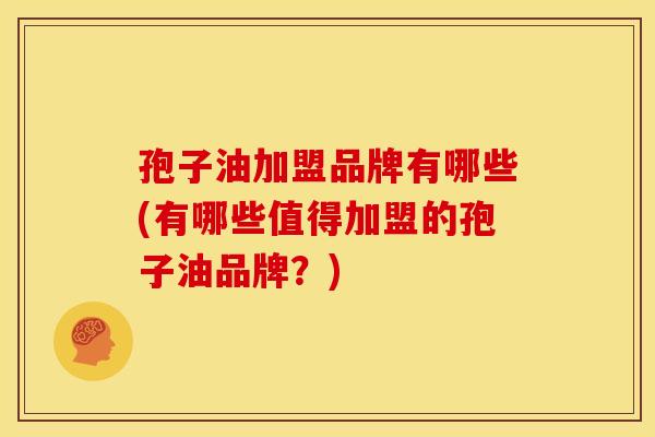 孢子油加盟品牌有哪些(有哪些值得加盟的孢子油品牌？)