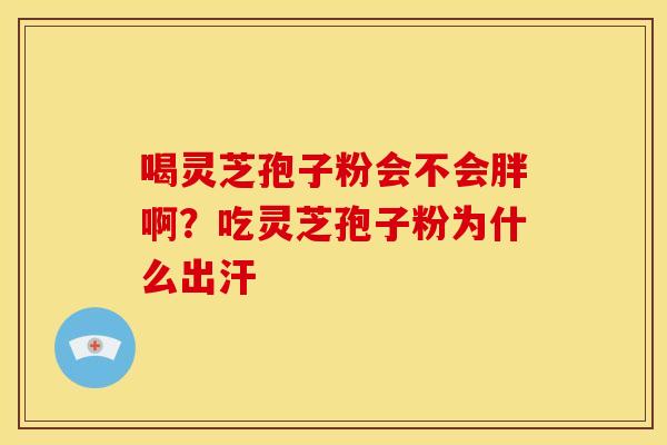 喝灵芝孢子粉会不会胖啊?吃灵芝孢子粉为什么出汗