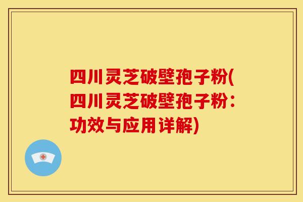 四川灵芝破壁孢子粉(四川灵芝破壁孢子粉:功效与应用详解)