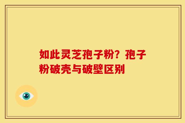 如此灵芝孢子粉？孢子粉破壳与破壁区别
