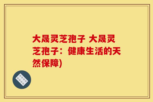 大晟灵芝孢子 大晟灵芝孢子：健康生活的天然保障)