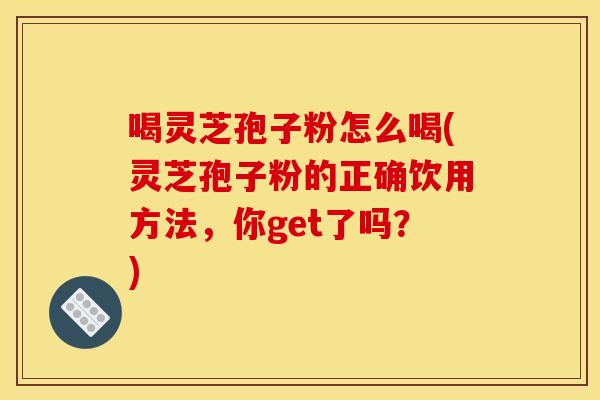喝灵芝孢子粉怎么喝(灵芝孢子粉的正确饮用方法,你get了吗?)