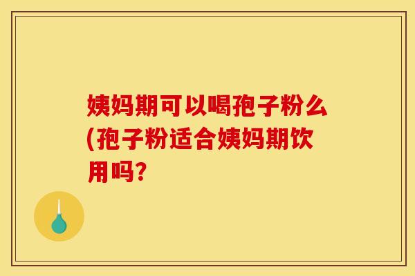 姨妈期可以喝孢子粉么(孢子粉适合姨妈期饮用吗?