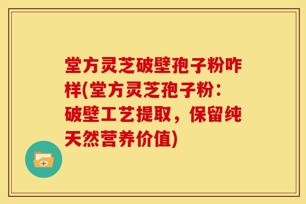 堂方灵芝破壁孢子粉咋样(堂方灵芝孢子粉:破壁工艺提取,保留纯天然营养价值)