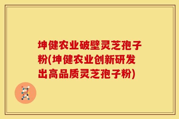 坤健农业破壁灵芝孢子粉(坤健农业创新研发出高品质灵芝孢子粉)