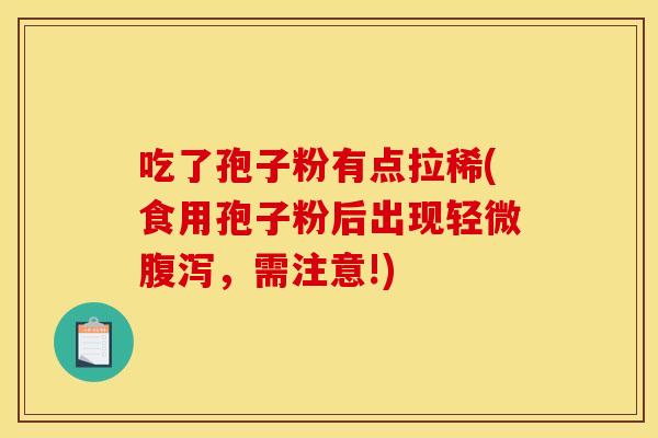 吃了孢子粉有点拉稀(食用孢子粉后出现轻微腹泻,需注意!)