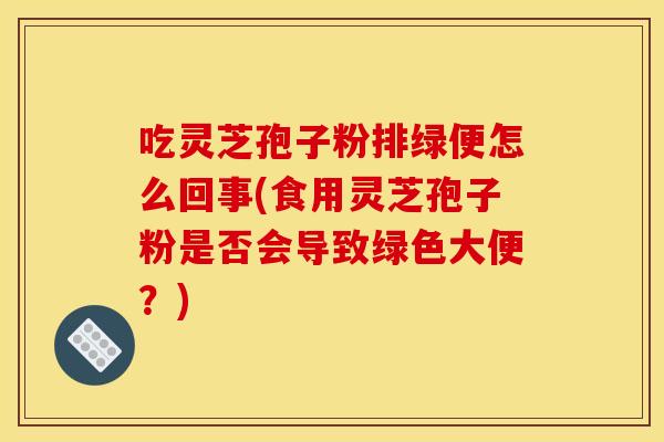 吃灵芝孢子粉排绿便怎么回事(食用灵芝孢子粉是否会导致绿色大便?)