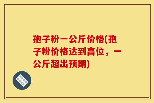孢子粉一公斤价格(孢子粉价格达到高位,一公斤超出预期)