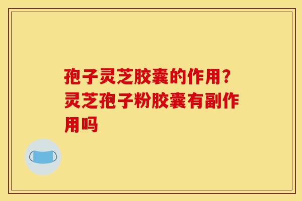 孢子灵芝胶囊的作用？灵芝孢子粉胶囊有副作用吗