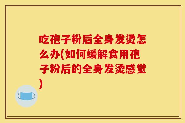 吃孢子粉后全身发烫怎么办(如何缓解食用孢子粉后的全身发烫感觉)
