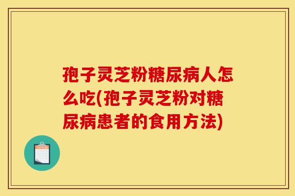 孢子灵芝粉糖尿病人怎么吃(孢子灵芝粉对糖尿病患者的食用方法)