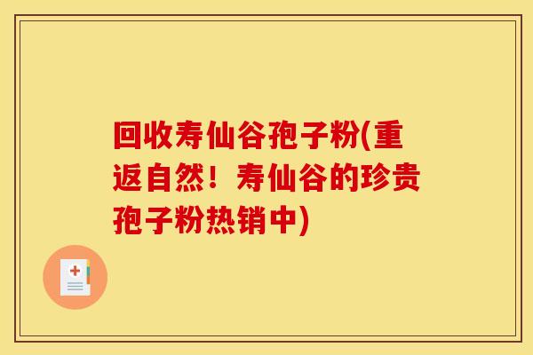 回收寿仙谷孢子粉(重返自然！寿仙谷的珍贵孢子粉热销中)