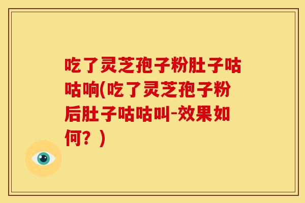 吃了灵芝孢子粉肚子咕咕响(吃了灵芝孢子粉后肚子咕咕叫-效果如何?)